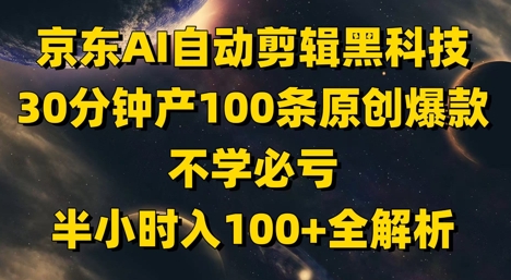 京东AI自动剪辑黑科技，30分钟产100条原创爆款，不学必亏！半小时入100+全解析跨境课程-外贸教程-精品网课-电商运营课库课堂