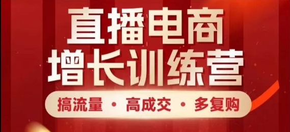 直播电商增长训练营，搞流量·高成交·多复购，快速上手有思路跨境课程-外贸教程-精品网课-电商运营课库课堂