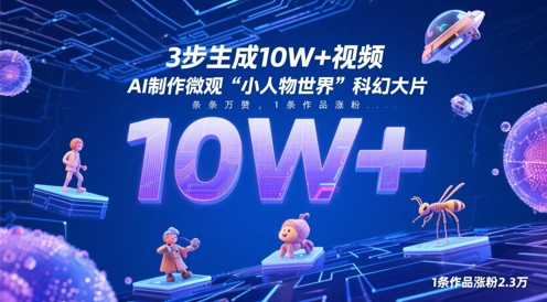 3步生成10W+视频，AI制作微观“小人物世界”科幻大片，条条万赞，1条作品涨粉2.3W跨境课程-外贸教程-精品网课-电商运营课库课堂