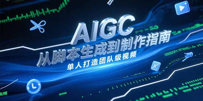 AIGC视频制作指南，从脚本生成到剪辑全流程，单人打造团队级视频跨境课程-外贸教程-精品网课-电商运营课库课堂