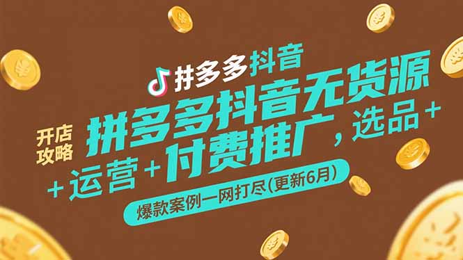 拼多多抖音无货源开店攻略，选品+运营+付费推广+爆款案例一网打尽(更新6月跨境课程-外贸教程-精品网课-电商运营课库课堂