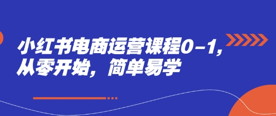 小红书电商运营课程0-1，从零开始，简单易学跨境课程-外贸教程-精品网课-电商运营课库课堂