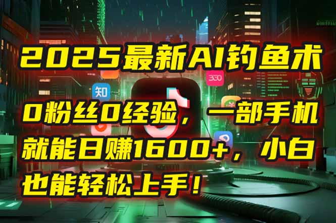 2025最新AI钓鱼术：0粉丝0经验，一部手机就能开启自动赚钱模式！跨境课程-外贸教程-精品网课-电商运营课库课堂