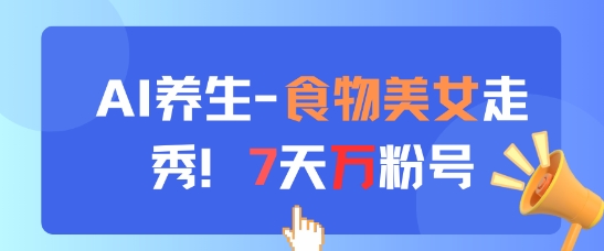 AI养生新玩法，食物美女走秀，7天万粉号跨境课程-外贸教程-精品网课-电商运营课库课堂