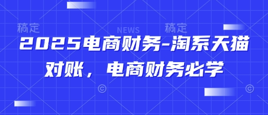 2025电商财务-淘系天猫对账，电商财务必学跨境课程-外贸教程-精品网课-电商运营课库课堂