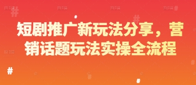 短剧推广新玩法分享，营销话题玩法实操全流程跨境课程-外贸教程-精品网课-电商运营课库课堂