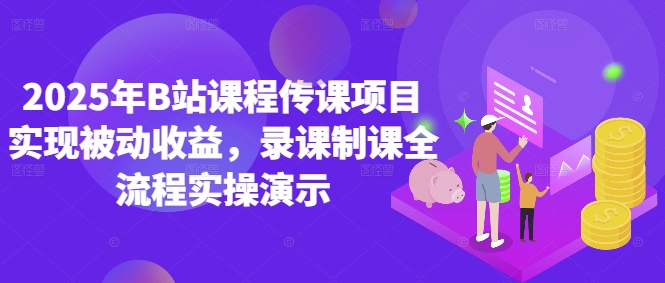 2025年B站课程传课项目实现被动收益，录课制课全流程实操演示跨境课程-外贸教程-精品网课-电商运营课库课堂