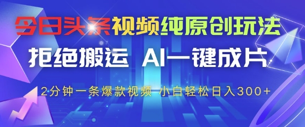 今日头条视频纯原创玩法，拒绝搬运，AI一键成片， 2分钟一条爆款视频，小白也能轻松日入3张+跨境课程-外贸教程-精品网课-电商运营课库课堂