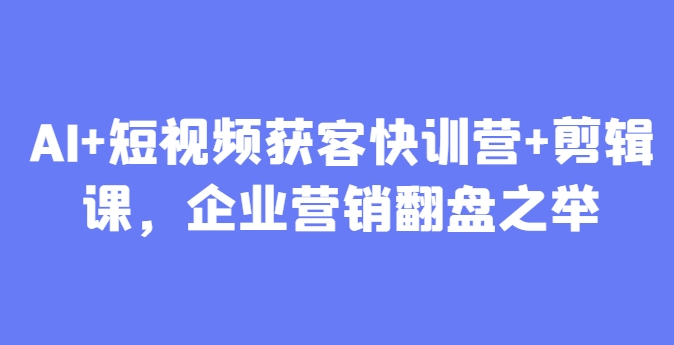AI+短视频获客快训营+剪辑课，企业营销翻盘之举跨境课程-外贸教程-精品网课-电商运营课库课堂