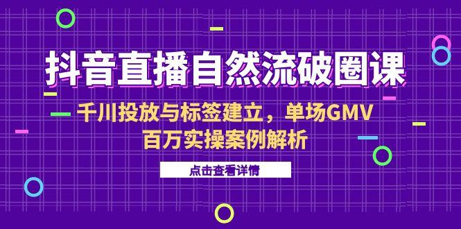 抖音直播自然流破圈课-6月，千川投放与标签建立，单场GMV百万实操案例解析跨境课程-外贸教程-精品网课-电商运营课库课堂