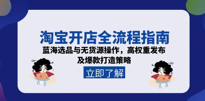 淘宝开店全流程指南，蓝海选品与无货源操作，高权重发布及爆款打造策略跨境课程-外贸教程-精品网课-电商运营课库课堂