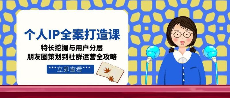 个人IP全案打造课,特长挖掘与用户分层,朋友圈策划到社群运营全攻略跨境课程-外贸教程-精品网课-电商运营课库课堂