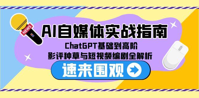 AI自媒体实战指南，ChatGPT基础到高阶，影评种草与短视频编剧全解析跨境课程-外贸教程-精品网课-电商运营课库课堂