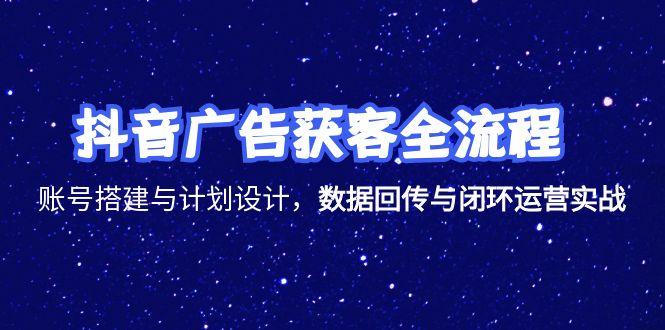 抖音广告获客全流程，账号搭建与计划设计，数据回传与闭环运营实战跨境课程-外贸教程-精品网课-电商运营课库课堂