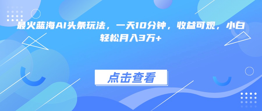 最火蓝海AI头条玩法，一天10分钟，收益可观，小白轻松月入3万+跨境课程-外贸教程-精品网课-电商运营课库课堂