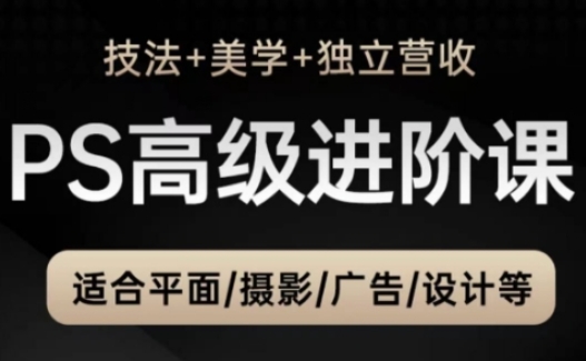 PS高级后期进阶课（技法+美学+独立营收），适合平面摄影广告设计等跨境课程-外贸教程-精品网课-电商运营课库课堂