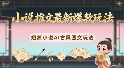 小说推文最新爆款玩法，短篇小说AI古风图文玩法跨境课程-外贸教程-精品网课-电商运营课库课堂