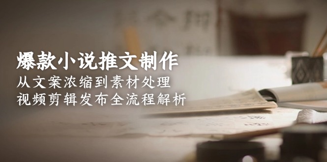 爆款小说推文制作，从文案浓缩到素材处理，视频剪辑发布全流程解析跨境课程-外贸教程-精品网课-电商运营课库课堂