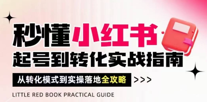 秒懂小红书-起号到转化实战指南，​从转化模式到实操落地全攻略，让你破解流量玄学，做得有结果跨境课程-外贸教程-精品网课-电商运营课库课堂