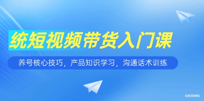 短视频带货入门课，养号核心技巧，产品知识学习，沟通话术训练跨境课程-外贸教程-精品网课-电商运营课库课堂