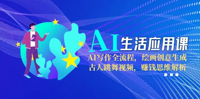 AI生活应用课：AI写作全流程，绘画创意生成，古人跳舞视频，赚钱思维解析跨境课程-外贸教程-精品网课-电商运营课库课堂