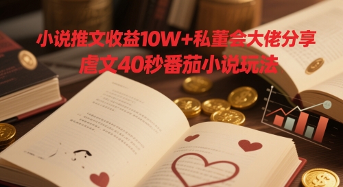 小说推文收益10W+私董会大佬分享，虐文40秒番茄小说玩法跨境课程-外贸教程-精品网课-电商运营课库课堂