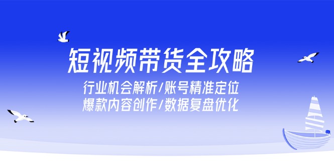 短视频带货全攻略，行业机会解析/账号精准定位/爆款内容创作/数据复盘优化跨境课程-外贸教程-精品网课-电商运营课库课堂