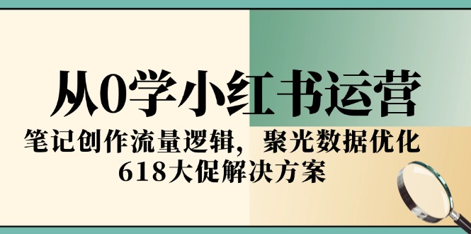 从0学小红书运营，笔记创作流量逻辑，聚光数据优化，618大促解决方案跨境课程-外贸教程-精品网课-电商运营课库课堂