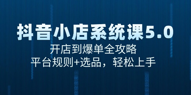抖音小店系统课5.0，开店到爆单全攻略，平台规则+选品，轻松上手跨境课程-外贸教程-精品网课-电商运营课库课堂