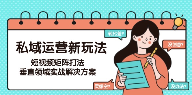 私域运营新玩法，短视频矩阵打法，垂直领域实战解决方案（更新6月）跨境课程-外贸教程-精品网课-电商运营课库课堂