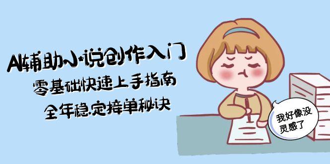 AI辅助小说创作入门，零基础快速上手指南，全年稳定接单秘诀跨境课程-外贸教程-精品网课-电商运营课库课堂