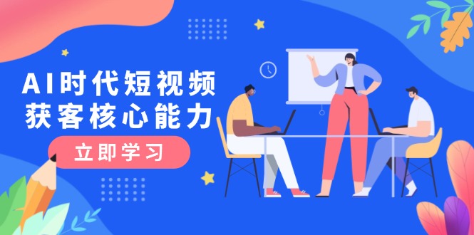 AI时代短视频获客核心课程，三大必备技能解析，认知升级关键要点跨境课程-外贸教程-精品网课-电商运营课库课堂