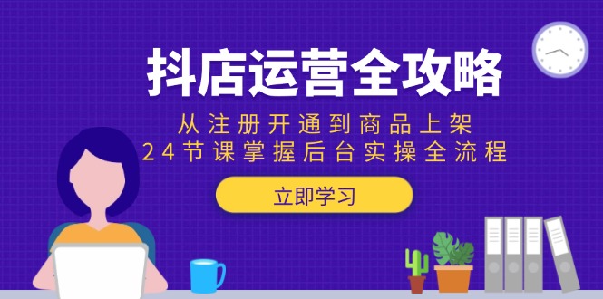 抖店运营全攻略：从注册开通到商品上架，24节课掌握后台实操全流程跨境课程-外贸教程-精品网课-电商运营课库课堂
