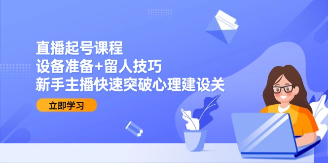 直播起号课程：设备准备+留人技巧，新手主播快速突破心理建设关跨境课程-外贸教程-精品网课-电商运营课库课堂