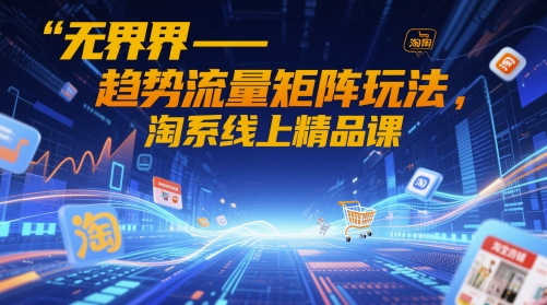 无界-趋势流量矩阵玩法，淘系线上精品课跨境课程-外贸教程-精品网课-电商运营课库课堂