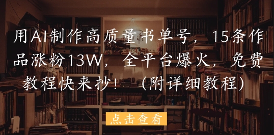 用AI制作高质量书单号，15条作品涨粉13W，全平台爆火，免费教程快来抄(附详细教程)跨境课程-外贸教程-精品网课-电商运营课库课堂