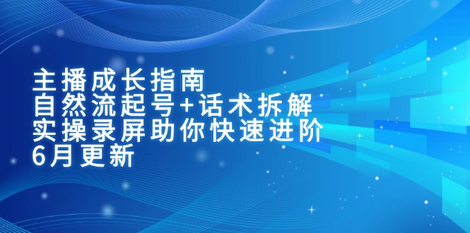 主播成长指南：自然流起号+话术拆解，实操录屏助你快速进阶（6月更新）跨境课程-外贸教程-精品网课-电商运营课库课堂