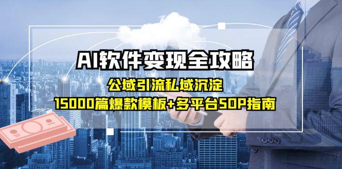 AI软件变现全攻略：公域引流私域沉淀，15000篇爆款模板+多平台SOP指南跨境课程-外贸教程-精品网课-电商运营课库课堂