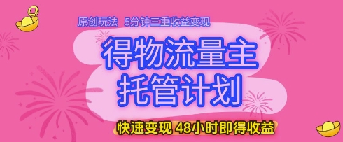得物流量主托管计划，原创玩法，5分钟三重收益变现，快速变现，48小时即得收益跨境课程-外贸教程-精品网课-电商运营课库课堂
