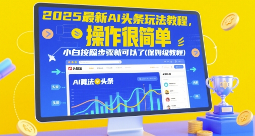 2025最新AI头条玩法教程，操作很简单，小白按照步骤就可以了(保姆级教程)跨境课程-外贸教程-精品网课-电商运营课库课堂