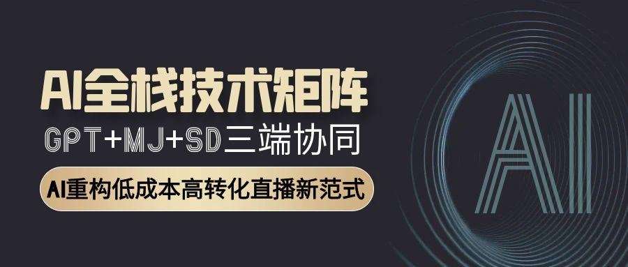 AI全栈技术矩阵：GPT+MJ+SD三端协同，AI重构低成本高转化直播新范式跨境课程-外贸教程-精品网课-电商运营课库课堂