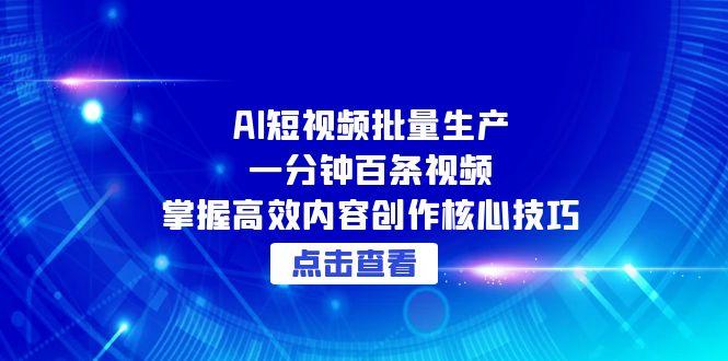 AI短视频批量生产：一分钟百条视频，掌握高效内容创作核心技巧跨境课程-外贸教程-精品网课-电商运营课库课堂