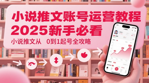 小说推文账号运营起号教程，2025新手必看，小说推文从0到1起号全攻略跨境课程-外贸教程-精品网课-电商运营课库课堂