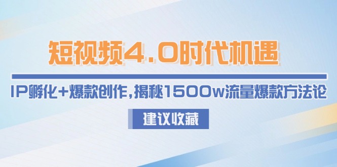 短视频4.0时代机遇：IP孵化+爆款创作，揭秘1500w流量爆款方法论跨境课程-外贸教程-精品网课-电商运营课库课堂