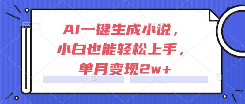 AI一键生成小说,小白也能轻松上手,单月变现2w+跨境课程-外贸教程-精品网课-电商运营课库课堂