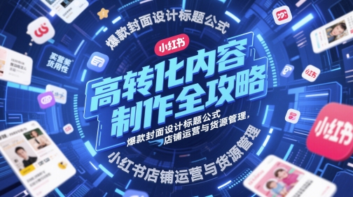 高转化内容制作全攻略，爆款封面设计标题公式，小红书店铺运营与货源管理跨境课程-外贸教程-精品网课-电商运营课库课堂