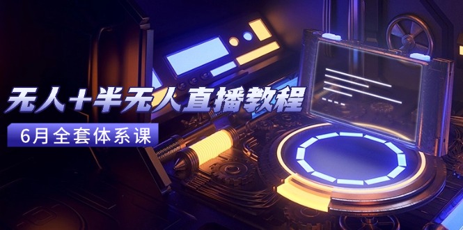 无人+半无人直播教程：AI工具+场景搭建，0到1掌握核心技术(6月更新)跨境课程-外贸教程-精品网课-电商运营课库课堂