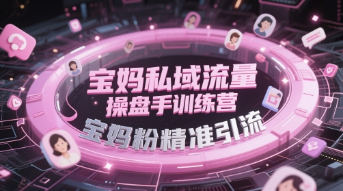 宝妈私域流量操盘手训练营，宝妈粉精准引流跨境课程-外贸教程-精品网课-电商运营课库课堂