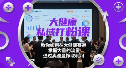 大健康私域打粉课，​教你如何在大健康赛道，掌握大量的流量，通过卖流量挣取利润跨境课程-外贸教程-精品网课-电商运营课库课堂