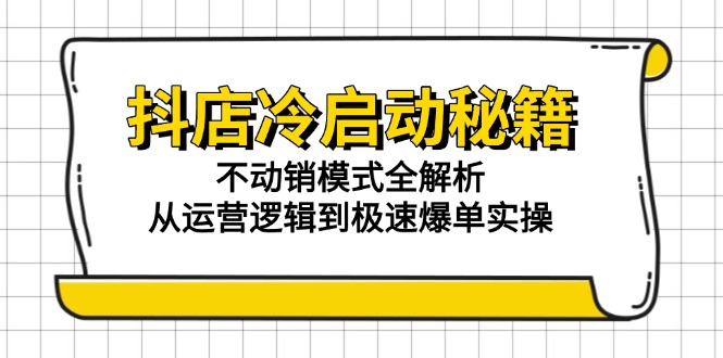 抖店冷启动秘籍：不动销模式全解析，从运营逻辑到极速爆单实操跨境课程-外贸教程-精品网课-电商运营课库课堂